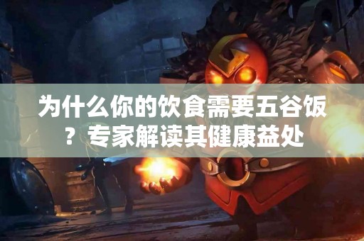 为什么你的饮食需要五谷饭？专家解读其健康益处