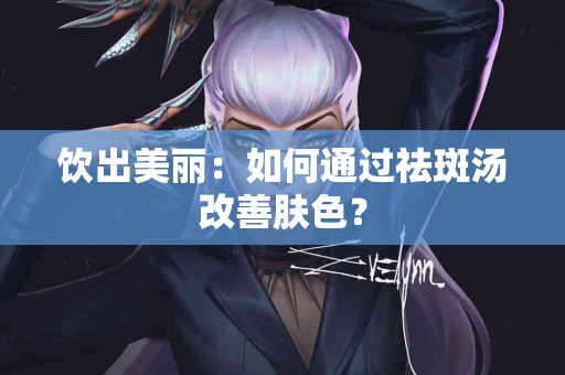 饮出美丽：如何通过祛斑汤改善肤色？