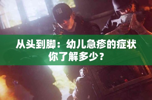 从头到脚：幼儿急疹的症状你了解多少？