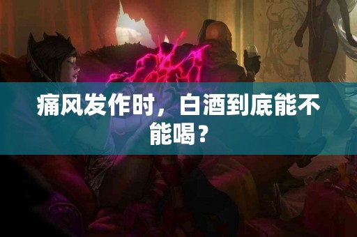 痛风发作时，白酒到底能不能喝？