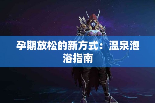 孕期放松的新方式：温泉泡浴指南