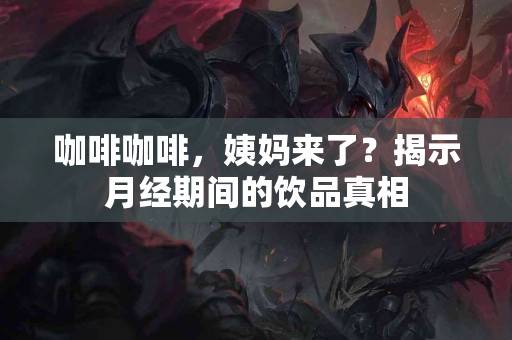 咖啡咖啡，姨妈来了？揭示月经期间的饮品真相