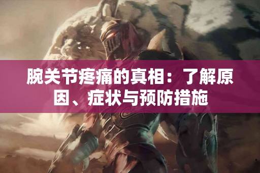 腕关节疼痛的真相：了解原因、症状与预防措施