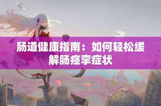 肠道健康指南：如何轻松缓解肠痉挛症状