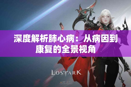 深度解析肺心病：从病因到康复的全景视角