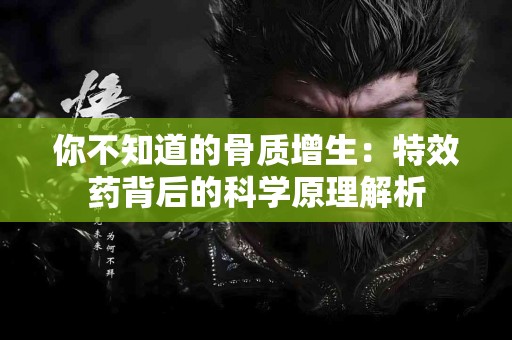 你不知道的骨质增生：特效药背后的科学原理解析