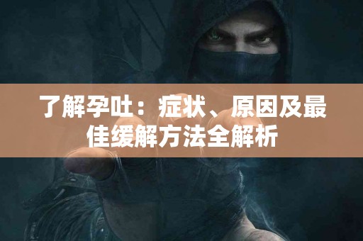 了解孕吐：症状、原因及最佳缓解方法全解析