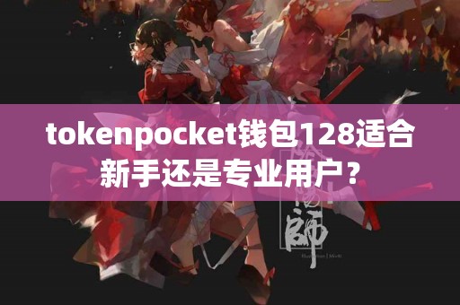 tokenpocket钱包128适合新手还是专业用户？