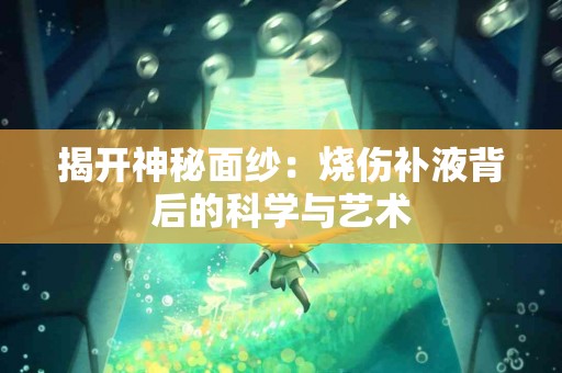 揭开神秘面纱：烧伤补液背后的科学与艺术