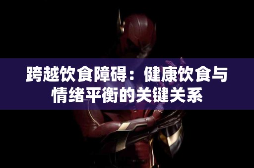 跨越饮食障碍：健康饮食与情绪平衡的关键关系