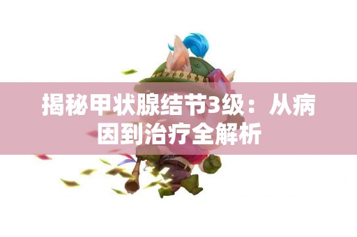 揭秘甲状腺结节3级：从病因到治疗全解析