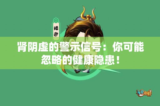 肾阴虚的警示信号：你可能忽略的健康隐患！