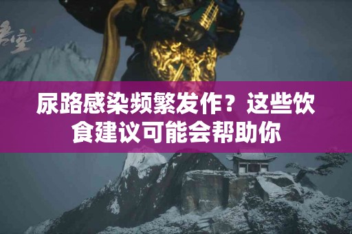 尿路感染频繁发作？这些饮食建议可能会帮助你