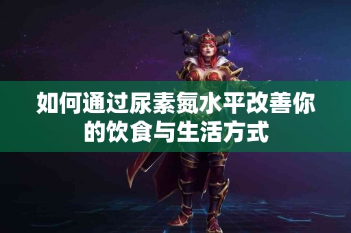 如何通过尿素氮水平改善你的饮食与生活方式