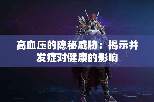 高血压的隐秘威胁：揭示并发症对健康的影响