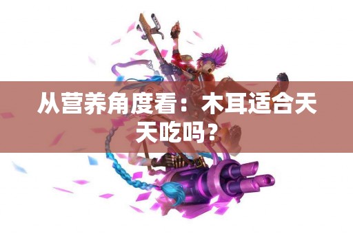 从营养角度看：木耳适合天天吃吗？