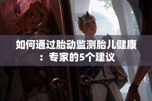 如何通过胎动监测胎儿健康：专家的5个建议