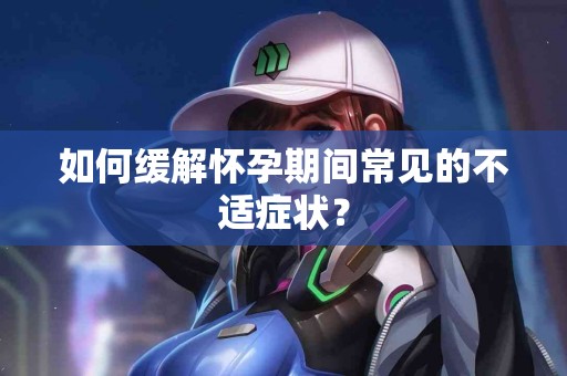 如何缓解怀孕期间常见的不适症状？