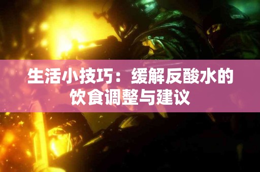 生活小技巧：缓解反酸水的饮食调整与建议