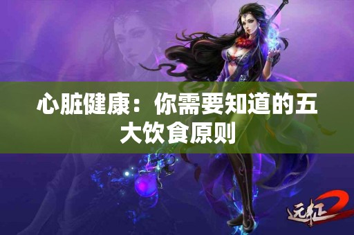 心脏健康：你需要知道的五大饮食原则