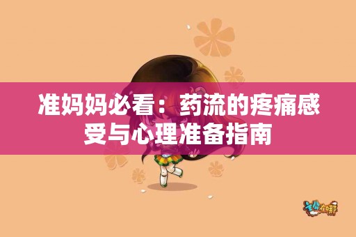 准妈妈必看：药流的疼痛感受与心理准备指南