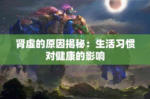 肾虚的原因揭秘：生活习惯对健康的影响