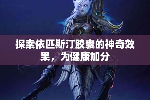 探索依匹斯汀胶囊的神奇效果，为健康加分