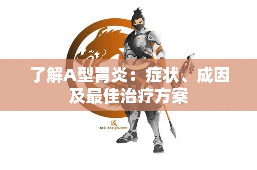 了解A型胃炎：症状、成因及最佳治疗方案