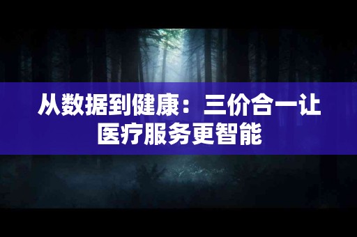 从数据到健康：三价合一让医疗服务更智能