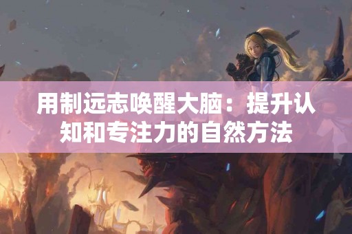 用制远志唤醒大脑：提升认知和专注力的自然方法