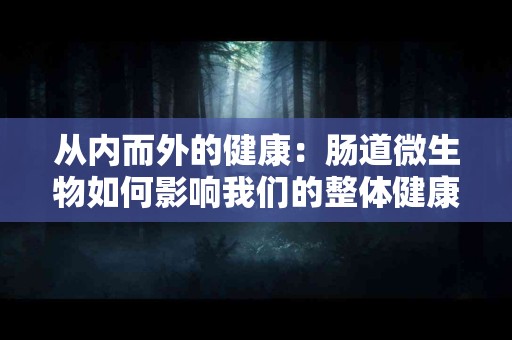 从内而外的健康：肠道微生物如何影响我们的整体健康状况