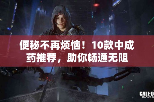 便秘不再烦恼！10款中成药推荐，助你畅通无阻