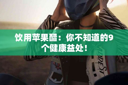 饮用苹果醋：你不知道的9个健康益处！