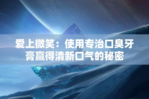 爱上微笑：使用专治口臭牙膏赢得清新口气的秘密