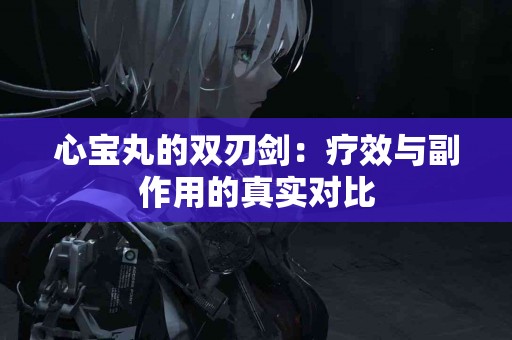 心宝丸的双刃剑：疗效与副作用的真实对比