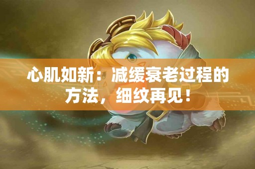 心肌如新：减缓衰老过程的方法，细纹再见！