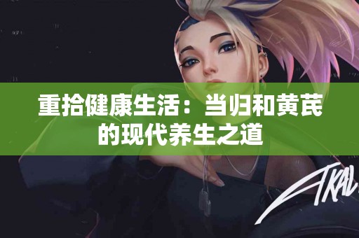 重拾健康生活：当归和黄芪的现代养生之道