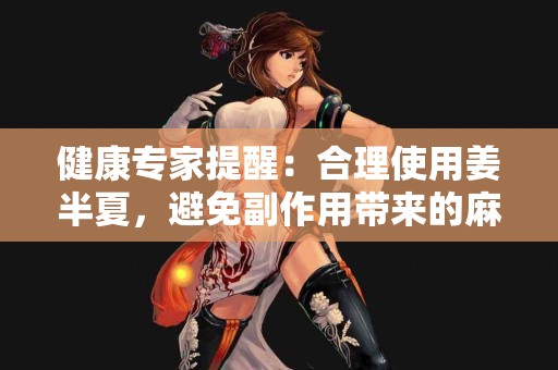 健康专家提醒：合理使用姜半夏，避免副作用带来的麻烦！