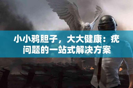 小小鸦胆子，大大健康：疣问题的一站式解决方案