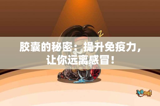 胶囊的秘密：提升免疫力，让你远离感冒！