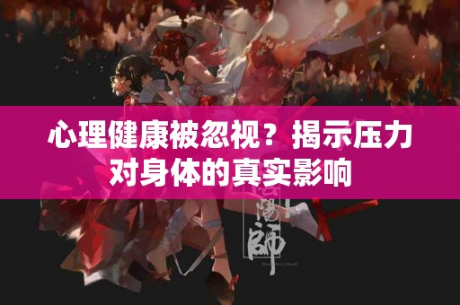 心理健康被忽视？揭示压力对身体的真实影响
