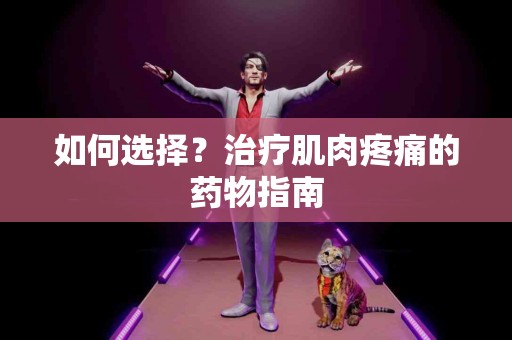 如何选择？治疗肌肉疼痛的药物指南