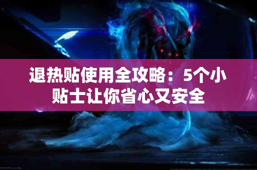 退热贴使用全攻略：5个小贴士让你省心又安全