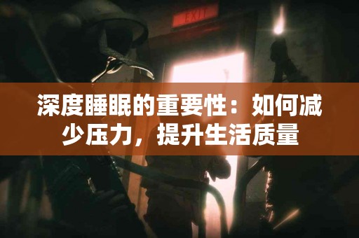 深度睡眠的重要性：如何减少压力，提升生活质量