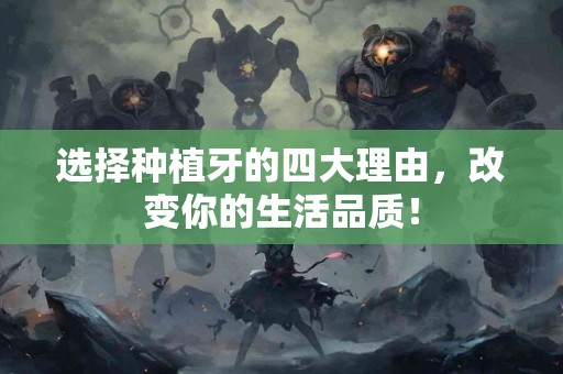 选择种植牙的四大理由，改变你的生活品质！