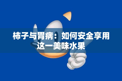 柿子与胃病：如何安全享用这一美味水果