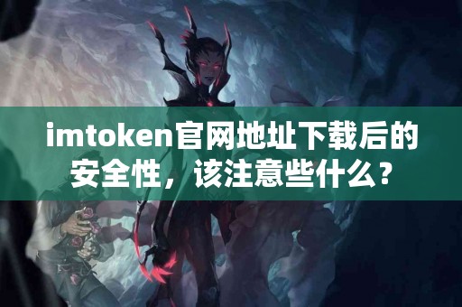 imtoken官网地址下载后的安全性，该注意些什么？