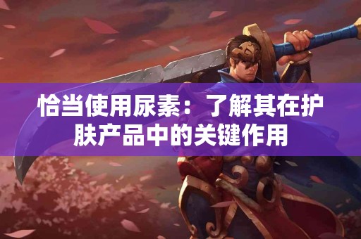 恰当使用尿素：了解其在护肤产品中的关键作用