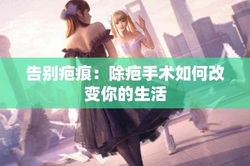 告别疤痕：除疤手术如何改变你的生活