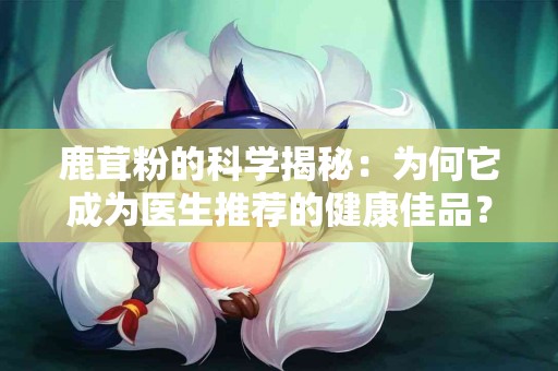 鹿茸粉的科学揭秘：为何它成为医生推荐的健康佳品？